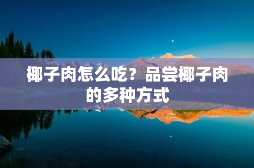 椰子肉怎么吃？品尝椰子肉的多种方式