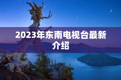 2023年东南电视台最新介绍