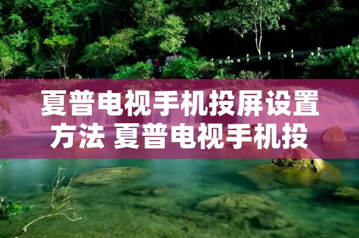 夏普电视手机投屏设置方法 夏普电视手机投屏设置方法图解 夏普电视手机投屏设置方法 夏普电视手机投屏设置方法图解