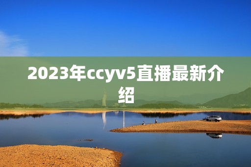 2023年ccyv5直播最新介绍