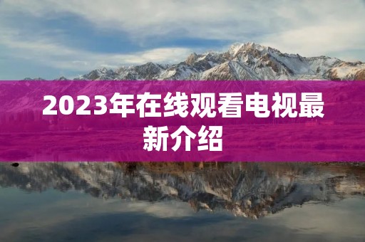 2023年在线观看电视最新介绍 2023年在线观看电视最新介绍