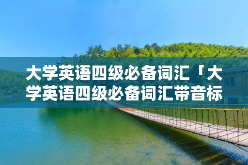 大学英语四级必备词汇「大学英语四级必备词汇带音标」