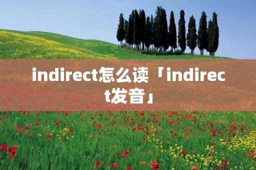 indirect怎么读「indirect发音」 indirect怎么读「indirect发音」