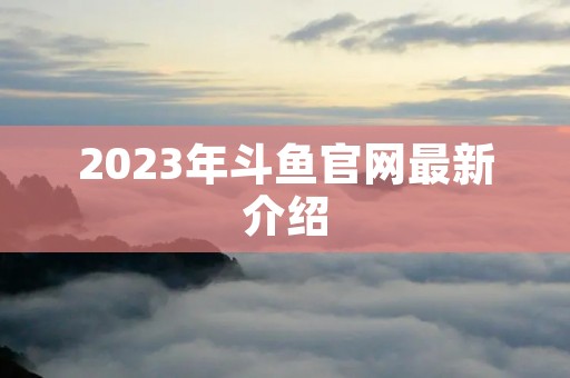 2023年斗鱼官网最新介绍