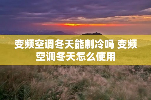 变频空调冬天能制冷吗 变频空调冬天怎么使用