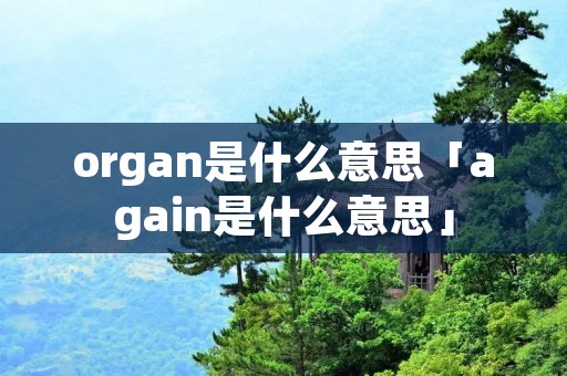 organ是什么意思「again是什么意思」 organ是什么意思「again是什么意思」