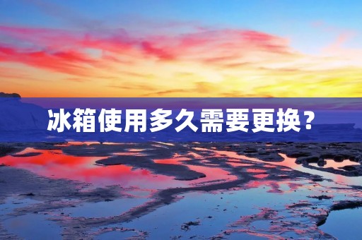 冰箱使用多久需要更换？