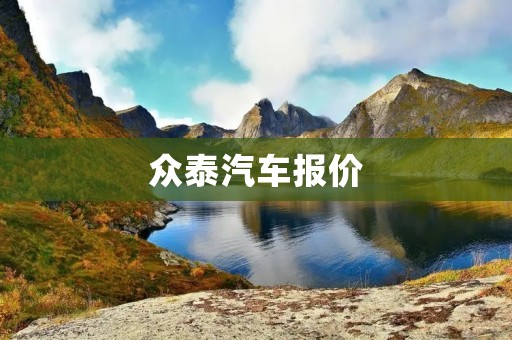 众泰汽车报价:全面解析众泰汽车价格与配置 众泰汽车报价:全面解析众泰汽车价格与配置