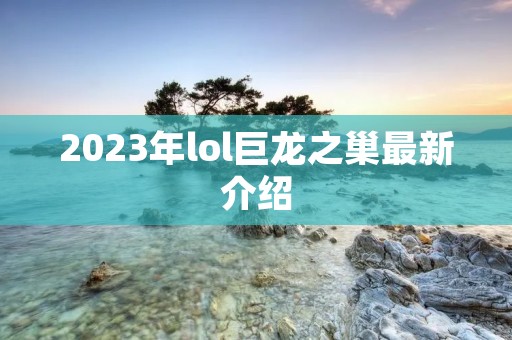 2023年lol巨龙之巢最新介绍 2023年lol巨龙之巢最新介绍