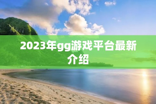 2023年gg游戏平台最新介绍 2023年gg游戏平台最新介绍