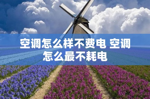 空调怎么样不费电 空调怎么最不耗电 空调怎么样不费电 空调怎么最不耗电