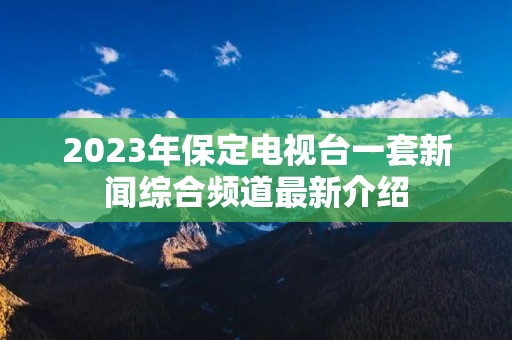 2023年保定电视台一套新闻综合频道最新介绍 2023年保定电视台一套新闻综合频道最新介绍