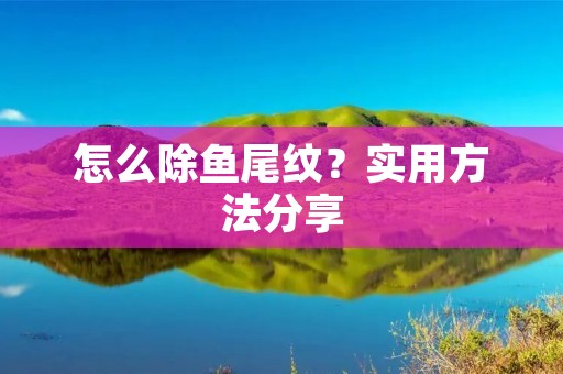 怎么除鱼尾纹?实用方法分享 怎么除鱼尾纹?实用方法分享