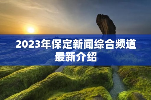 2023年保定新闻综合频道最新介绍 2023年保定新闻综合频道最新介绍