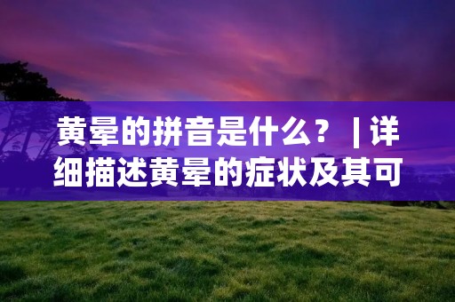 黄晕的拼音是什么? | 详细描述黄晕的症状及其可能的原因