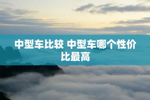 中型车比较 中型车哪个性价比最高