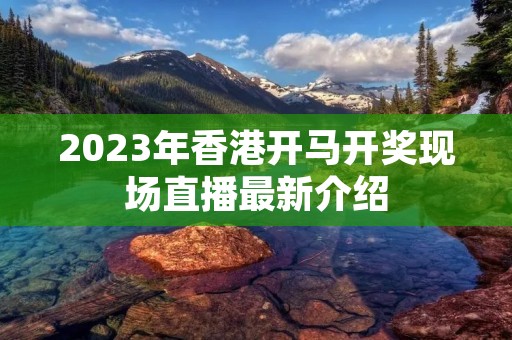 2023年香港开马开奖现场直播最新介绍 2023年香港开马开奖现场直播最新介绍