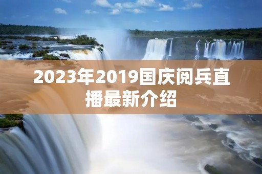 2023年2019国庆阅兵直播最新介绍 2023年2019国庆阅兵直播最新介绍