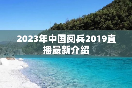 2023年中国阅兵2019直播最新介绍