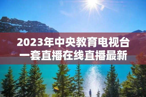 2023年中央教育电视台一套直播在线直播最新介绍