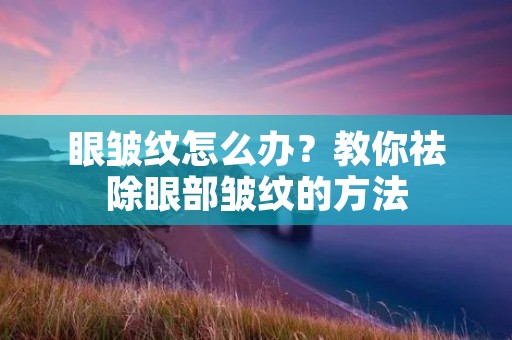 眼皱纹怎么办？教你祛除眼部皱纹的方法