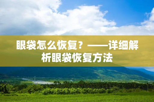 眼袋怎么恢复?——详细解析眼袋恢复方法 眼袋怎么恢复?——详细解析眼袋恢复方法