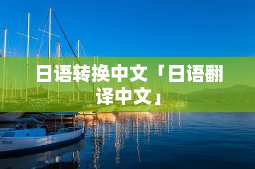 日语转换中文「日语翻译中文」