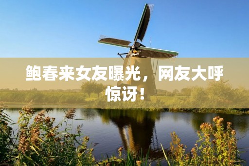 鲍春来女友曝光,网友大呼惊讶! 鲍春来女友曝光,网友大呼惊讶!