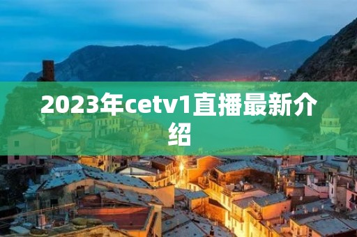 2023年cetv1直播最新介绍
