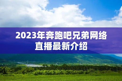 2023年奔跑吧兄弟网络直播最新介绍 2023年奔跑吧兄弟网络直播最新介绍