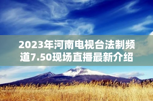 2023年河南电视台法制频道7.50现场直播最新介绍 2023年河南电视台法制频道7.50现场直播最新介绍