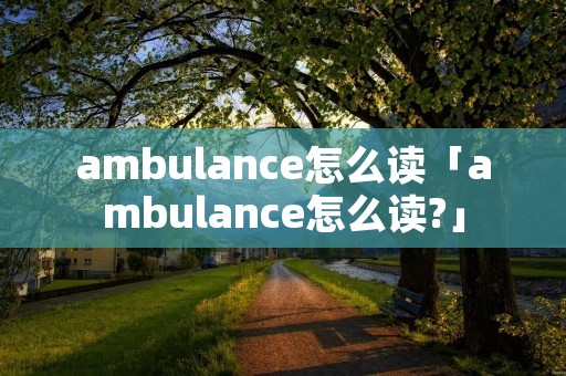 ambulance怎么读「ambulance怎么读?」
