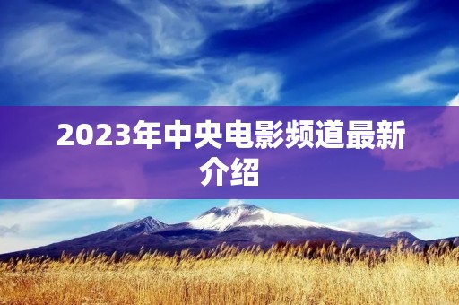 2023年中央电影频道最新介绍 2023年中央电影频道最新介绍
