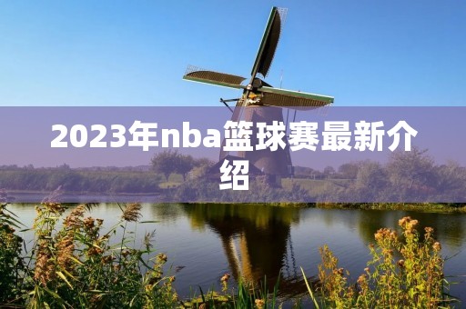 2023年nba篮球赛最新介绍 2023年nba篮球赛最新介绍