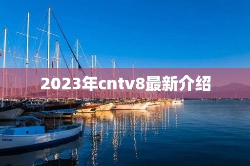 2023年cntv8最新介绍 2023年cntv8最新介绍