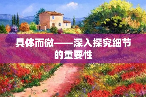 具体而微——深入探究细节的重要性 具体而微——深入探究细节的重要性