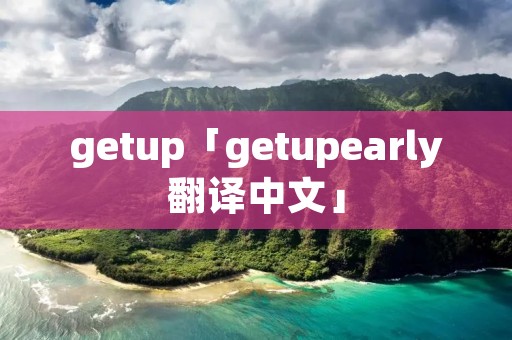 getup「getupearly翻译中文」