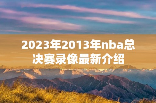 2023年2013年nba总决赛录像最新介绍