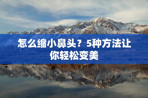 怎么缩小鼻头?5种方法让你轻松变美 怎么缩小鼻头?5种方法让你轻松变美