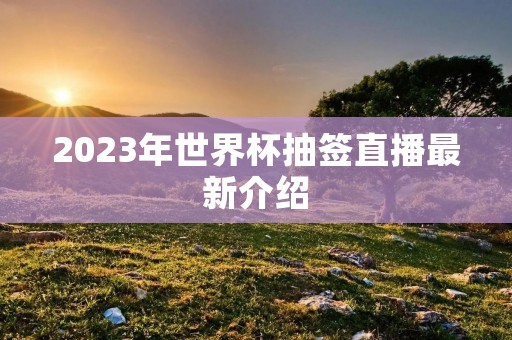 2023年世界杯抽签直播最新介绍 2023年世界杯抽签直播最新介绍
