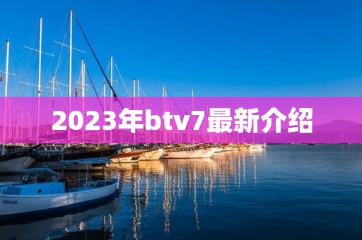 2023年btv7最新介绍 2023年btv7最新介绍