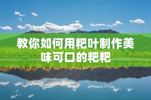 教你如何用粑叶制作美味可口的粑粑