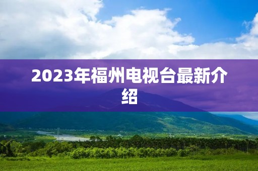 2023年福州电视台最新介绍 2023年福州电视台最新介绍