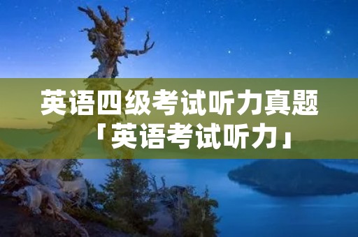 英语四级考试听力真题「英语考试听力」