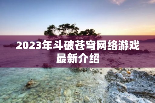2023年斗破苍穹网络游戏最新介绍