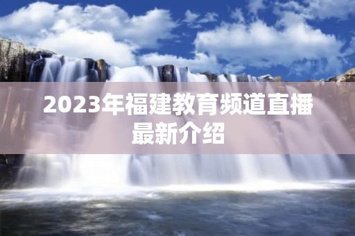 2023年福建教育频道直播最新介绍