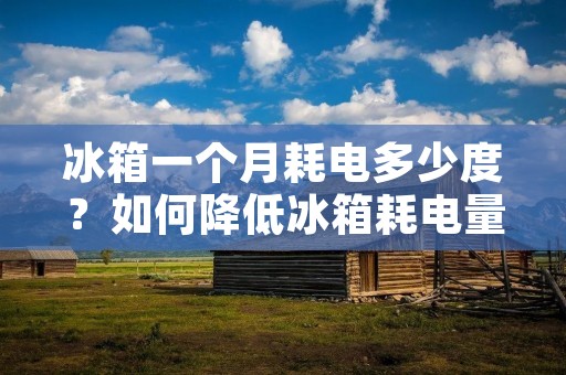 冰箱一个月耗电多少度？如何降低冰箱耗电量？