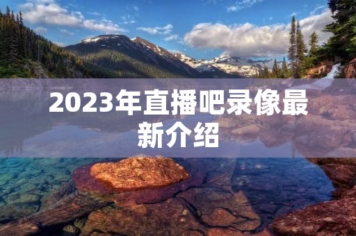2023年直播吧录像最新介绍 2023年直播吧录像最新介绍