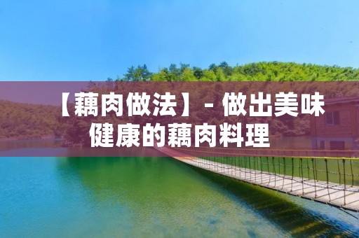 【藕肉做法】- 做出美味健康的藕肉料理 【藕肉做法】- 做出美味健康的藕肉料理