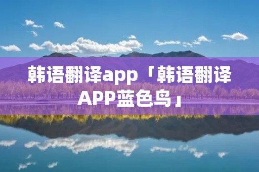 韩语翻译app「韩语翻译APP蓝色鸟」